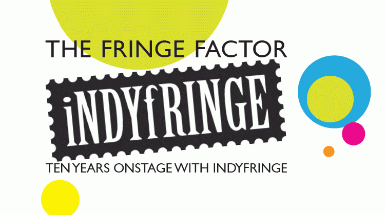 The Fringe Factor: Ten Years Onstage with IndyFringe The Fringe Factor: Ten Years Onstage with IndyFringe